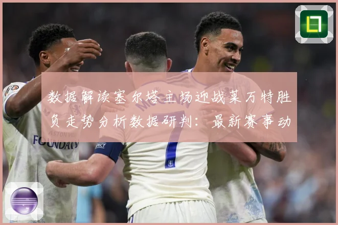 数据解读塞尔塔主场迎战莱万特胜负走势分析数据研判：最新赛事动态与深度分析