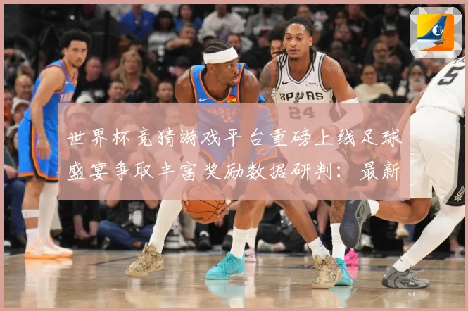世界杯竞猜游戏平台重磅上线足球盛宴争取丰富奖励数据研判：最新赛事动态与深度分析