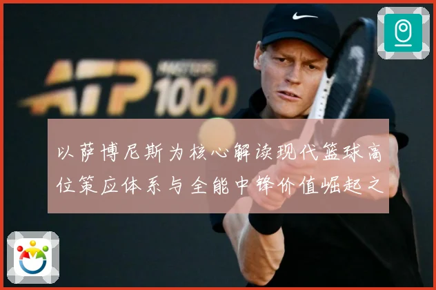 以萨博尼斯为核心解读现代篮球高位策应体系与全能中锋价值崛起之路：最新赛事动态与深度分析