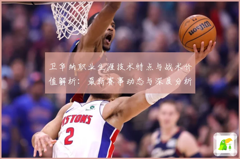卫华纳职业生涯技术特点与战术价值解析：最新赛事动态与深度分析