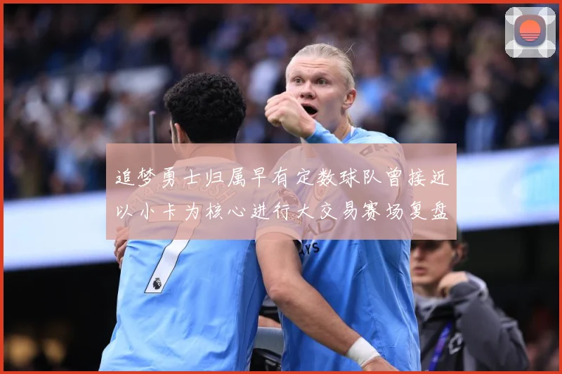 追梦勇士归属早有定数球队曾接近以小卡为核心进行大交易赛场复盘：最新赛事动态与深度分析
