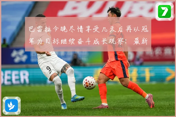 巴雷拉今晚尽情享受几天后再以冠军为目标继续奋斗成长观察：最新赛事动态与深度分析