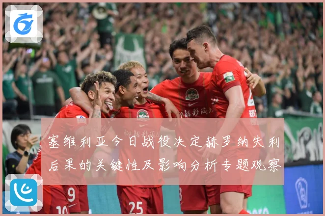 塞维利亚今日战役决定赫罗纳失利后果的关键性及影响分析专题观察：最新赛事动态与深度分析