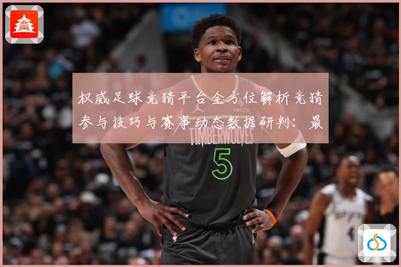 权威足球竞猜平台全方位解析竞猜参与技巧与赛事动态数据研判：最新赛事动态与深度分析