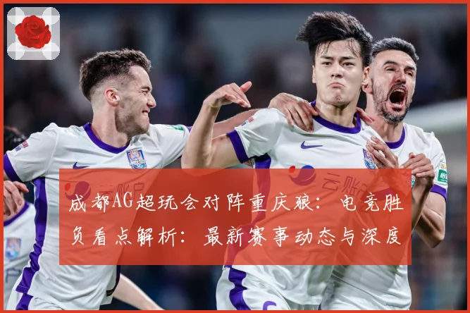 成都AG超玩会对阵重庆狼：电竞胜负看点解析：最新赛事动态与深度分析