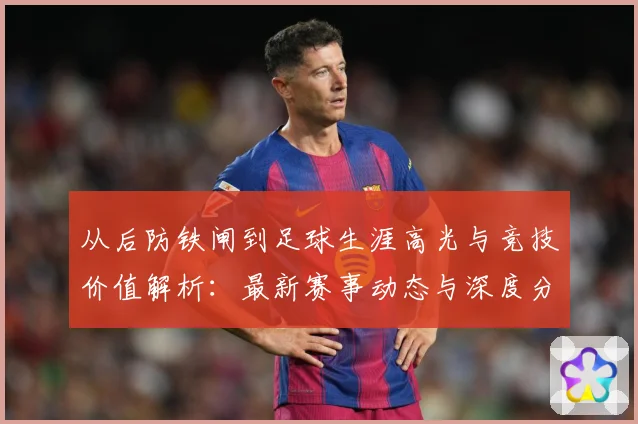 从后防铁闸到足球生涯高光与竞技价值解析：最新赛事动态与深度分析