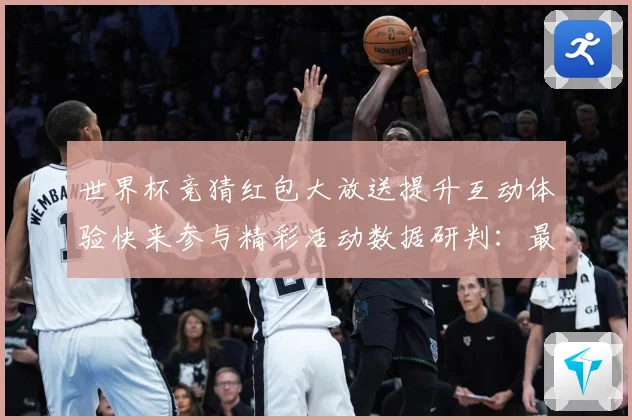 世界杯竞猜红包大放送提升互动体验快来参与精彩活动数据研判：最新赛事动态与深度分析