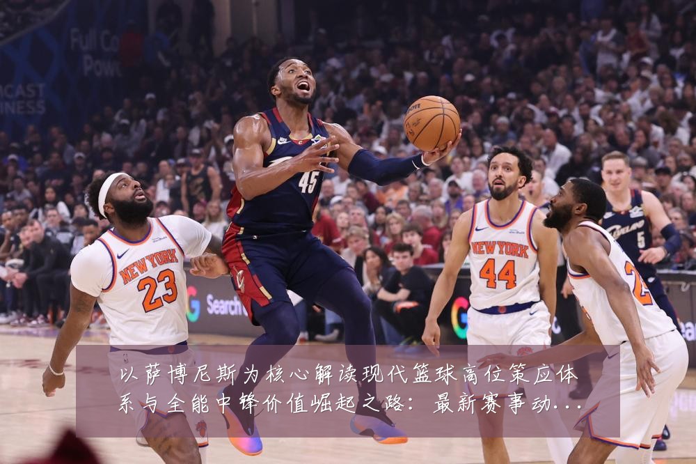 以萨博尼斯为核心解读现代篮球高位策应体系与全能中锋价值崛起之路：最新赛事动态与深度分析