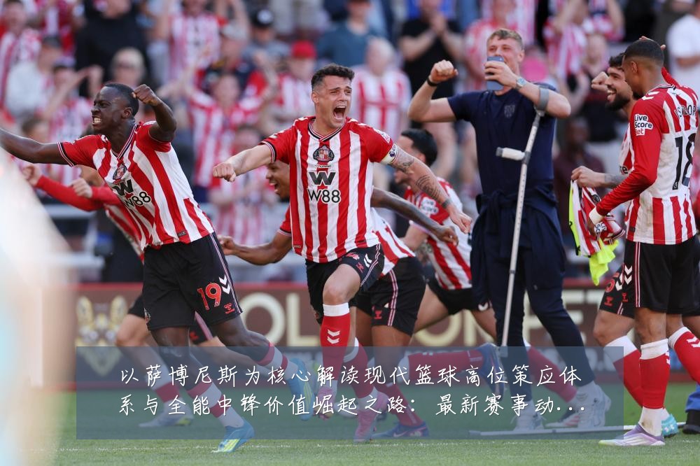 以萨博尼斯为核心解读现代篮球高位策应体系与全能中锋价值崛起之路：最新赛事动态与深度分析