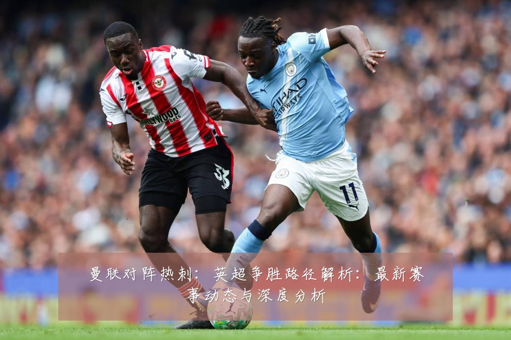 曼联对阵热刺:英超争胜路径解析:最新赛事动态与深度分析