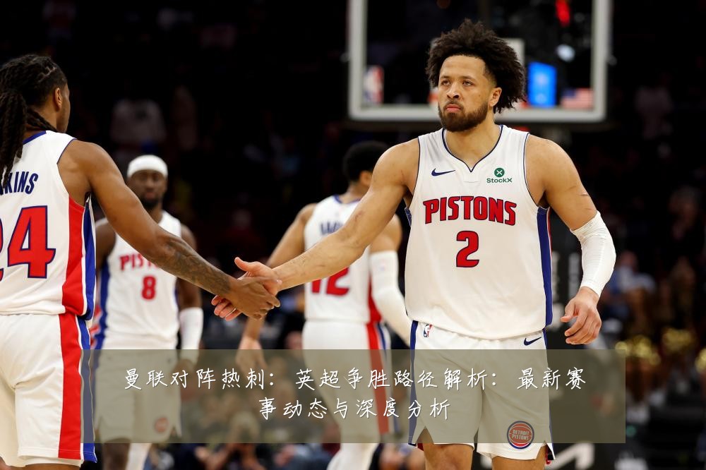 曼联对阵热刺：英超争胜路径解析：最新赛事动态与深度分析