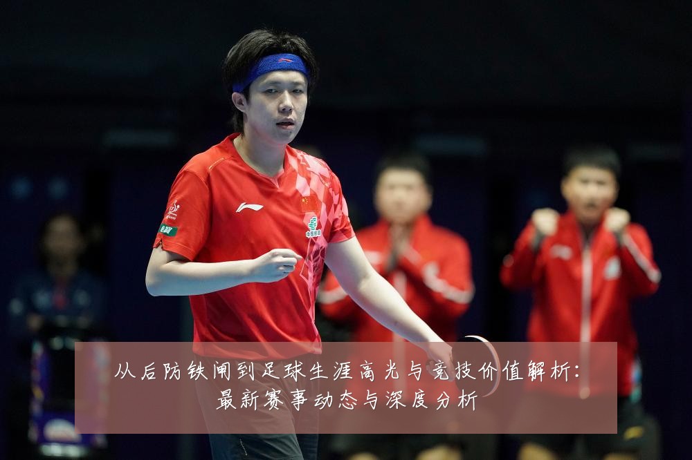 从后防铁闸到足球生涯高光与竞技价值解析：最新赛事动态与深度分析