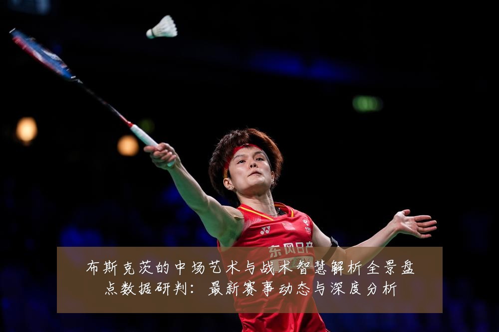 布斯克茨的中场艺术与战术智慧解析全景盘点数据研判：最新赛事动态与深度分析