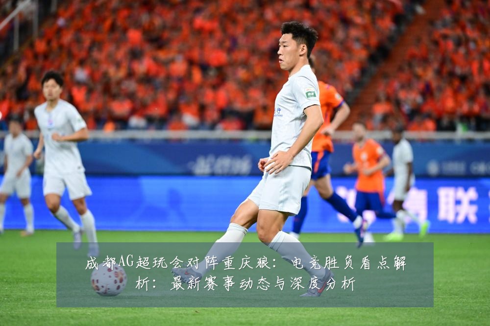成都AG超玩会对阵重庆狼:电竞胜负看点解析:最新赛事动态与深度分析