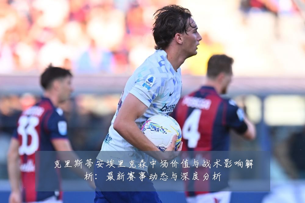 克里斯蒂安埃里克森中场价值与战术影响解析:最新赛事动态与深度分析