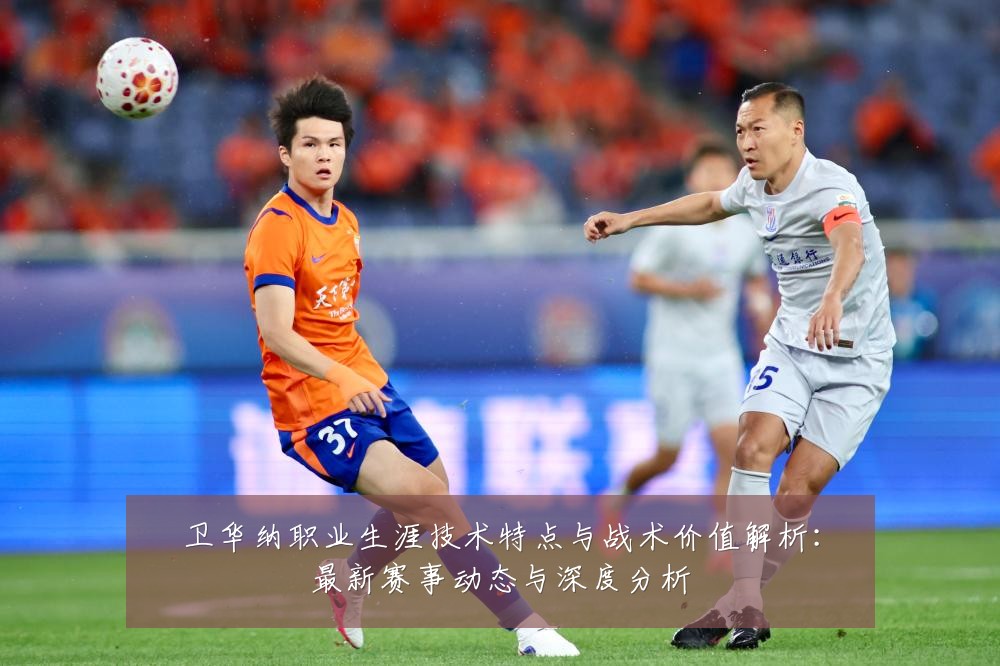 卫华纳职业生涯技术特点与战术价值解析:最新赛事动态与深度分析