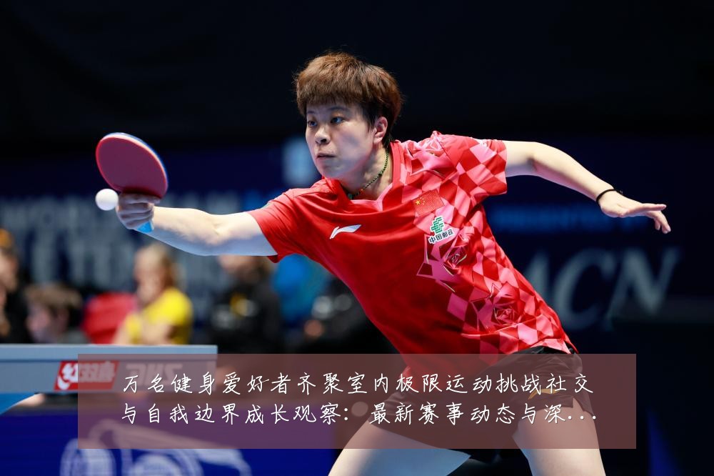 万名健身爱好者齐聚室内极限运动挑战社交与自我边界成长观察:最新赛事动态与深度分析