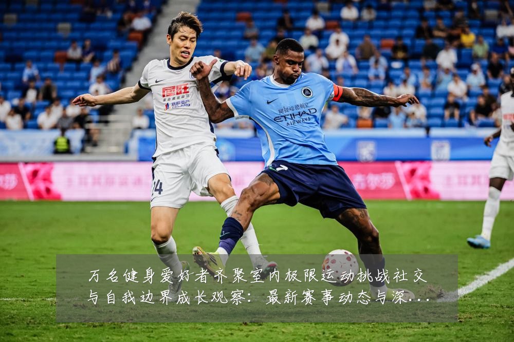 万名健身爱好者齐聚室内极限运动挑战社交与自我边界成长观察:最新赛事动态与深度分析