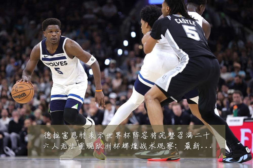 德拉富恩特表示世界杯阵容将完整召满二十六人无法重现欧洲杯辉煌战术观察:最新赛事动态与深度分析