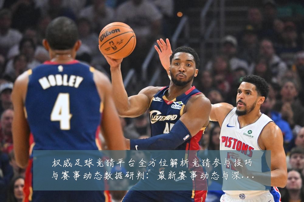 权威足球竞猜平台全方位解析竞猜参与技巧与赛事动态数据研判:最新赛事动态与深度分析
